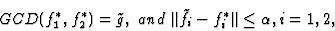 \begin{displaymath}GCD(f^{\ast}_1,f^{\ast}_2)=\tilde{g},\ and\ \Vert\tilde{f}_i-f^{\ast}_i\Vert\leq\alpha, i=1,2,
\end{displaymath}