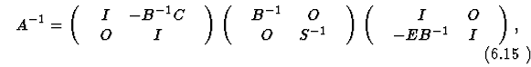 \begin{equation}
%
A^{-1}=\pmatrix{
&I&-B^{-1}C&\cr
&O&I&\cr
}\pmatrix{
&B^{-1}&O&\cr
&O&S^{-1}&\cr
}\pmatrix{
&I&O&\cr
&-EB^{-1}&I&\cr
},
\end{equation}