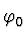 $\varphi_0^{\vphantom{+}}$