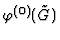 $\varphi^{(0)}(\tilde G)$