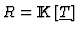 $R={\rm I\kern -2.2pt K\hskip 1pt}[\underline{T}]$
